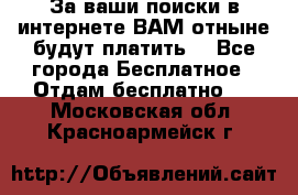 За ваши поиски в интернете ВАМ отныне будут платить! - Все города Бесплатное » Отдам бесплатно   . Московская обл.,Красноармейск г.